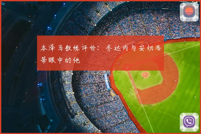 本泽马教练评价：齐达内与安切洛蒂眼中的他