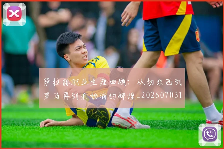 萨拉赫职业生涯回顾：从切尔西到罗马再到利物浦的辉煌_20260703181829