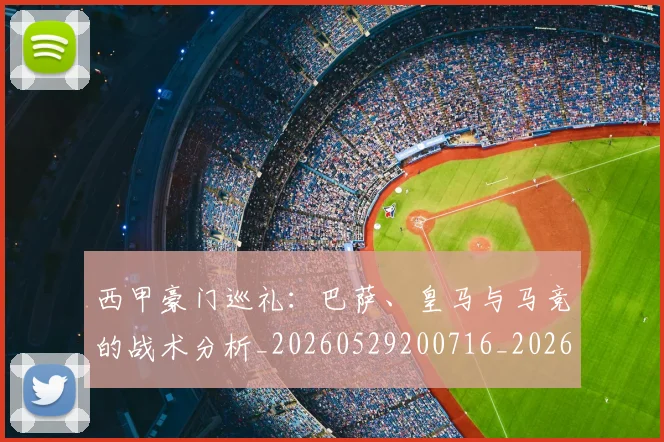 西甲豪门巡礼：巴萨、皇马与马竞的战术分析_20260529200716_20260703181918