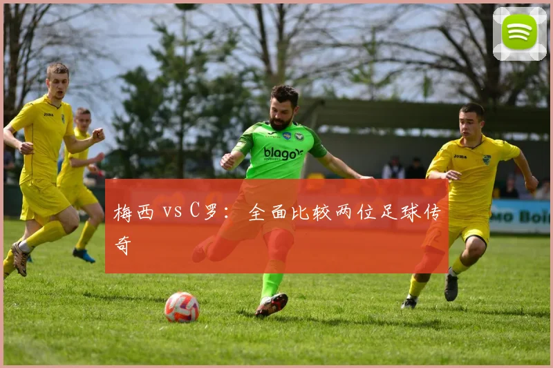 梅西 vs C罗：全面比较两位足球传奇