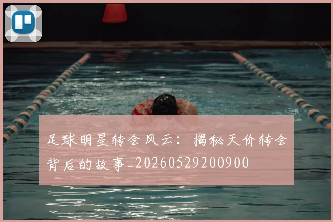 足球明星转会风云：揭秘天价转会背后的故事_20260529200900