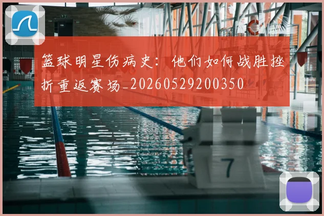 篮球明星伤病史：他们如何战胜挫折重返赛场_20260529200350