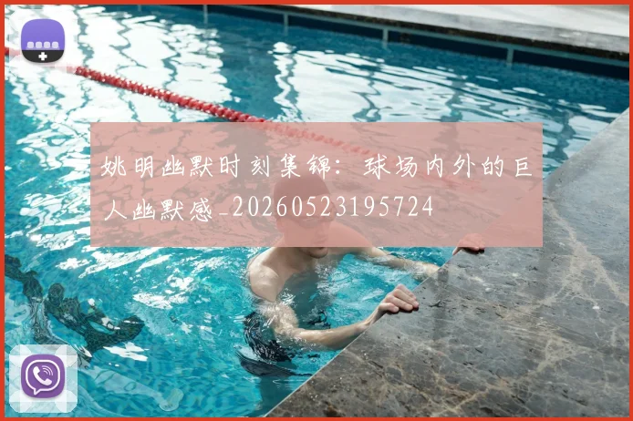 姚明幽默时刻集锦：球场内外的巨人幽默感_20260523195724