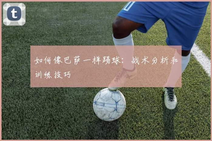 如何像巴萨一样踢球：战术分析和训练技巧