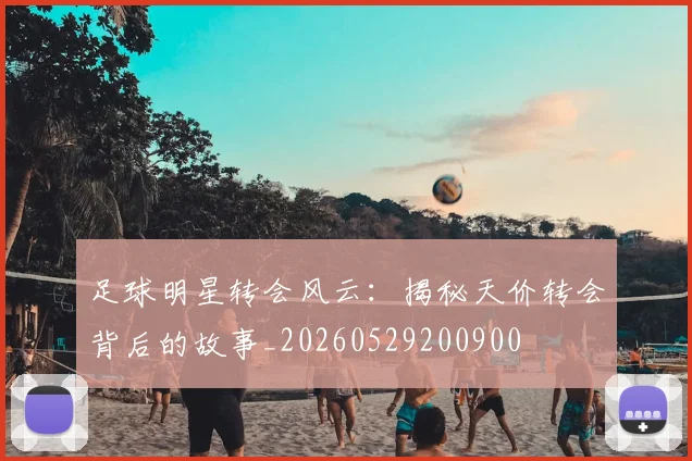 足球明星转会风云：揭秘天价转会背后的故事_20260529200900