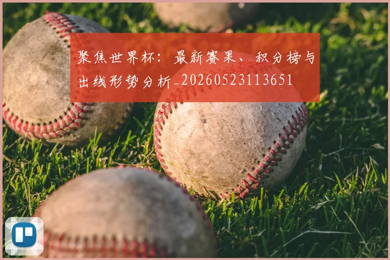 聚焦世界杯：最新赛果、积分榜与出线形势分析_20260523113651