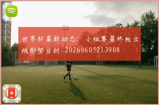 世界杯最新动态：小组赛最终轮出线形势分析_20260605213908