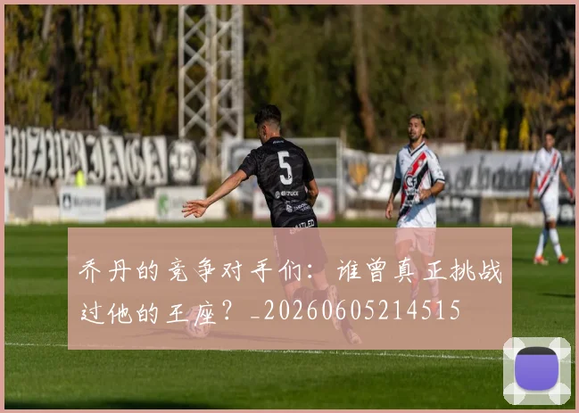 乔丹的竞争对手们：谁曾真正挑战过他的王座？_20260605214515