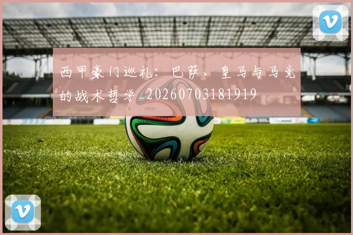 西甲豪门巡礼：巴萨、皇马与马竞的战术哲学_20260703181919