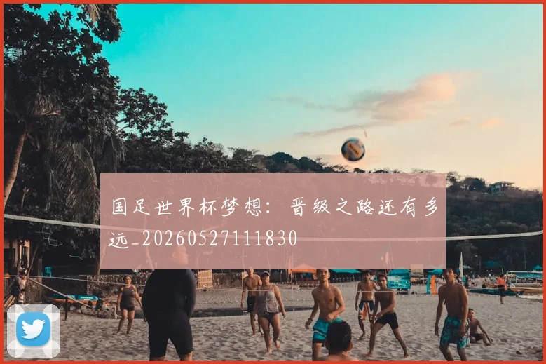国足世界杯梦想：晋级之路还有多远_20260527111830