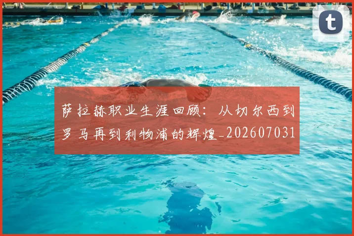 萨拉赫职业生涯回顾：从切尔西到罗马再到利物浦的辉煌_20260703181829