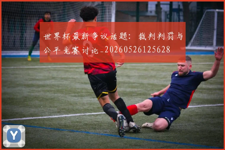 世界杯最新争议话题:裁判判罚与公平竞赛讨论_20260526125628