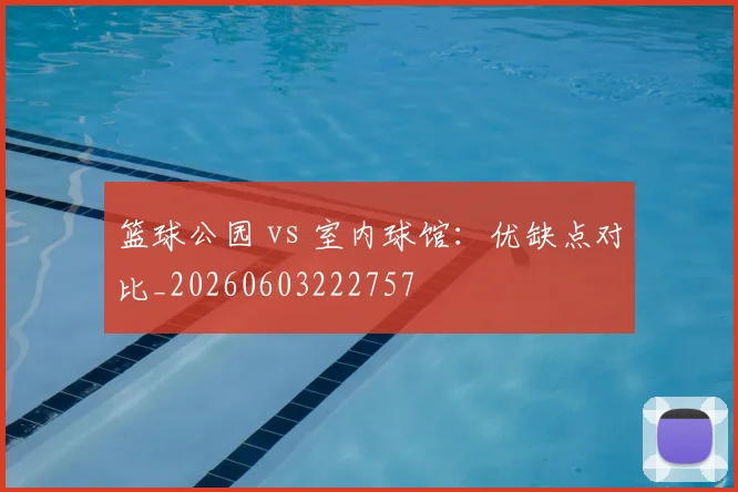 篮球公园 vs 室内球馆：优缺点对比_20260603222757