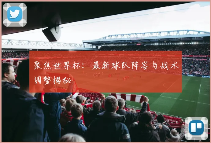 聚焦世界杯:最新球队阵容与战术调整揭秘