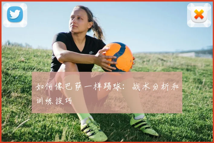 如何像巴萨一样踢球：战术分析和训练技巧