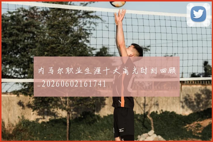 内马尔职业生涯十大高光时刻回顾_20260602161741