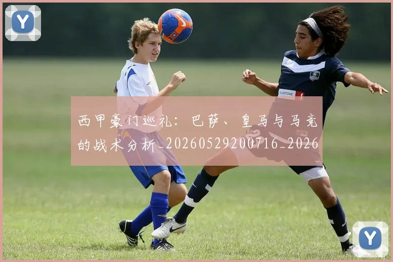 西甲豪门巡礼：巴萨、皇马与马竞的战术分析_20260529200716_20260703181918