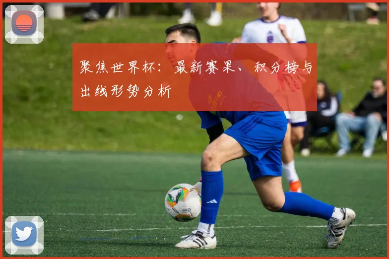 聚焦世界杯:最新赛果、积分榜与出线形势分析