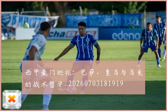 西甲豪门巡礼：巴萨、皇马与马竞的战术哲学_20260703181919